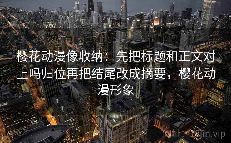 樱花动漫像收纳:先把标题和正文对上吗归位再把结尾改成摘要,樱花动漫形象 樱花动漫像收纳:先把标题和正文对上吗归位再把结尾改成摘要,樱花动漫形象