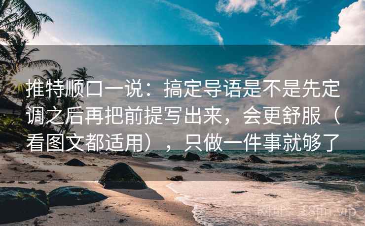 推特顺口一说：搞定导语是不是先定调之后再把前提写出来，会更舒服（看图文都适用），只做一件事就够了