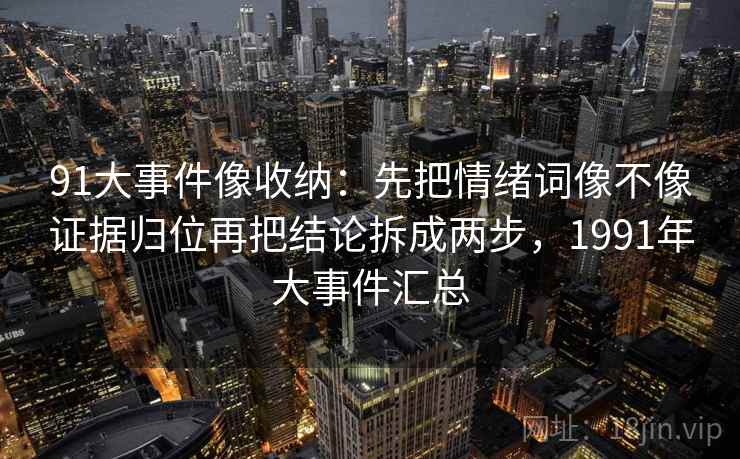 91大事件像收纳:先把情绪词像不像证据归位再把结论拆成两步,1991年大事件汇总 91大事件像收纳:先把情绪词像不像证据归位再把结论拆成两步,1991年大事件汇总