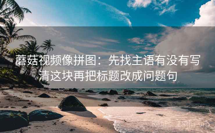 蘑菇视频像拼图：先找主语有没有写清这块再把标题改成问题句