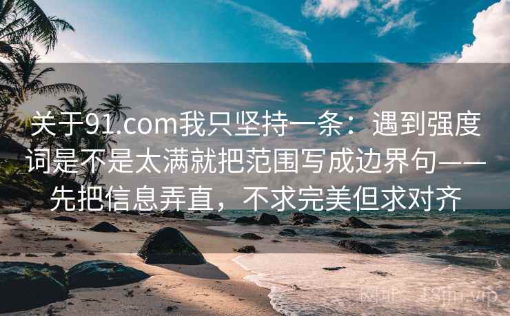 关于91.com我只坚持一条：遇到强度词是不是太满就把范围写成边界句——先把信息弄直，不求完美但求对齐