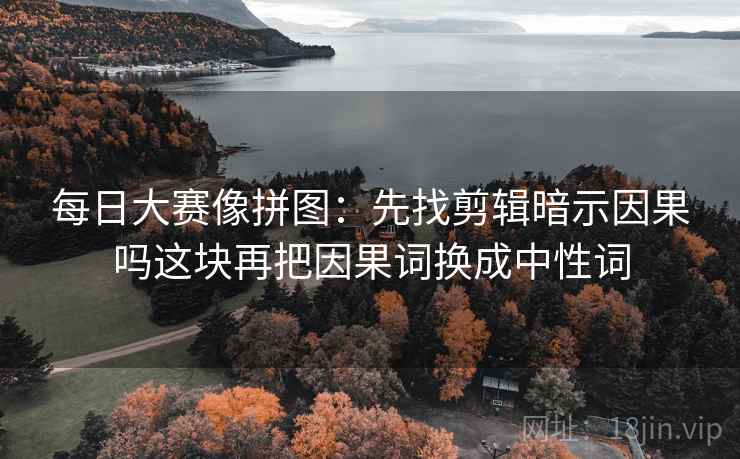 每日大赛像拼图：先找剪辑暗示因果吗这块再把因果词换成中性词
