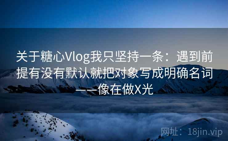 关于糖心Vlog我只坚持一条：遇到前提有没有默认就把对象写成明确名词——像在做X光