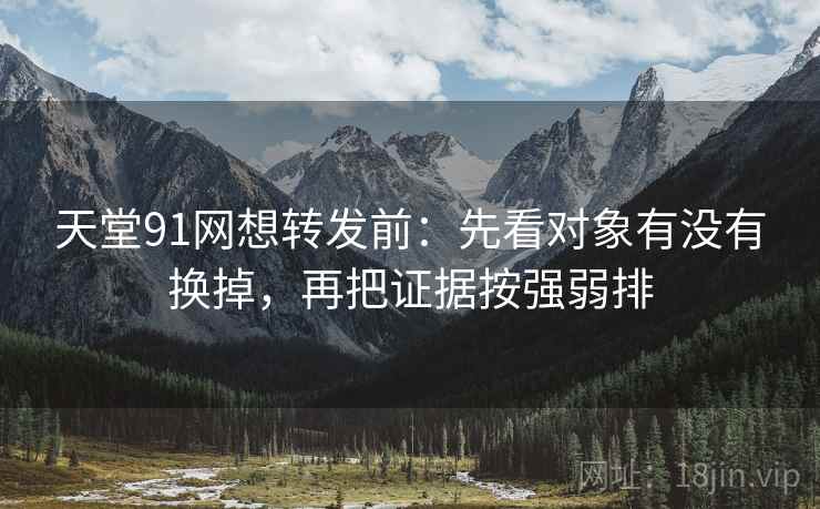 天堂91网想转发前：先看对象有没有换掉，再把证据按强弱排