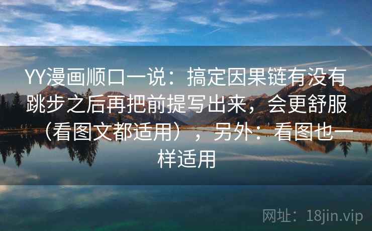 YY漫画顺口一说：搞定因果链有没有跳步之后再把前提写出来，会更舒服（看图文都适用），另外：看图也一样适用