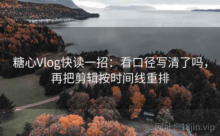 糖心Vlog快读一招：看口径写清了吗，再把剪辑按时间线重排