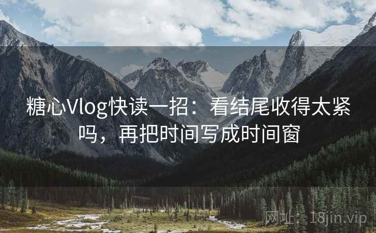 糖心Vlog快读一招：看结尾收得太紧吗，再把时间写成时间窗