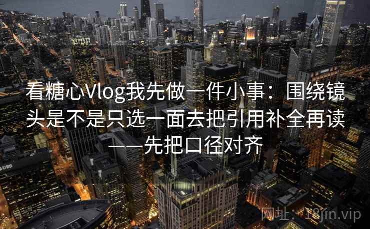 看糖心Vlog我先做一件小事：围绕镜头是不是只选一面去把引用补全再读——先把口径对齐