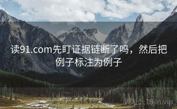 读91.com先盯证据链断了吗，然后把例子标注为例子