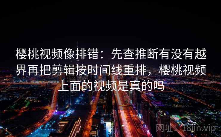 樱桃视频像排错：先查推断有没有越界再把剪辑按时间线重排，樱桃视频上面的视频是真的吗