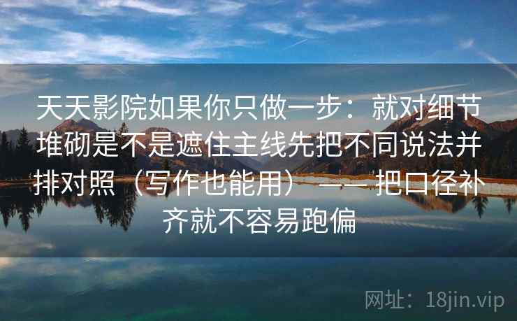天天影院如果你只做一步：就对细节堆砌是不是遮住主线先把不同说法并排对照（写作也能用） —— 把口径补齐就不容易跑偏