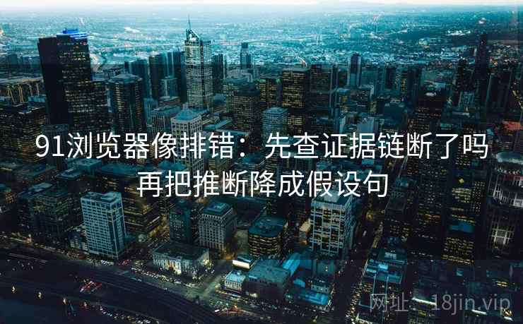 91浏览器像排错：先查证据链断了吗再把推断降成假设句