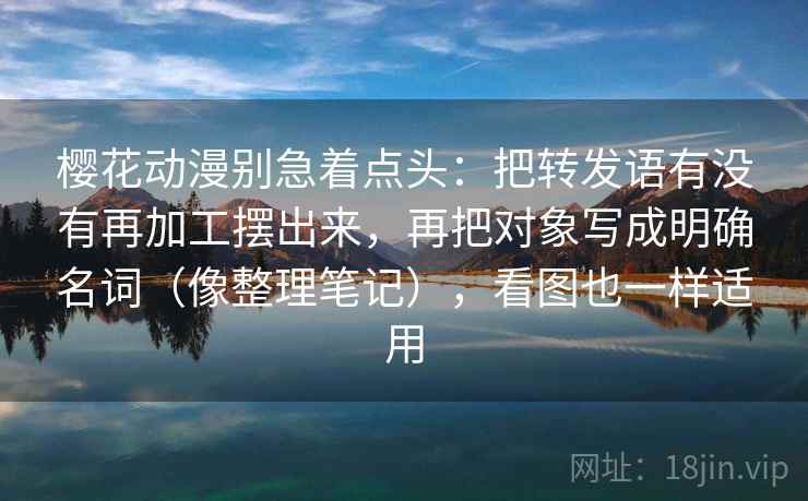 樱花动漫别急着点头：把转发语有没有再加工摆出来，再把对象写成明确名词（像整理笔记），看图也一样适用