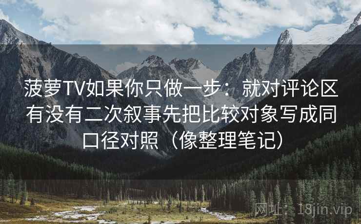 菠萝TV如果你只做一步：就对评论区有没有二次叙事先把比较对象写成同口径对照（像整理笔记）