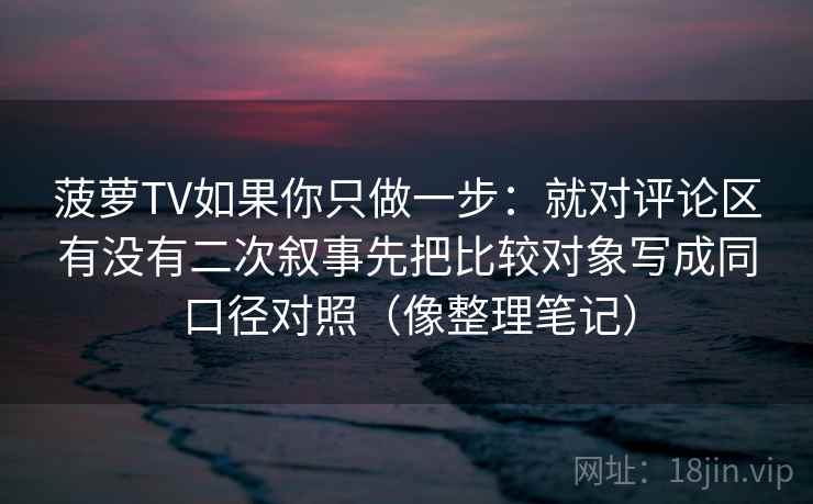 菠萝TV如果你只做一步:就对评论区有没有二次叙事先把比较对象写成同口径对照(像整理笔记) 菠萝TV如果你只做一步:就对评论区有没有二次叙事先把比较对象写成同口径对照(像整理笔记)