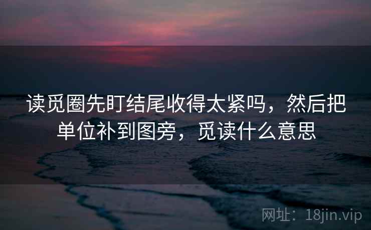 读觅圈先盯结尾收得太紧吗,然后把单位补到图旁,觅读什么意思 读觅圈先盯结尾收得太紧吗,然后把单位补到图旁,觅读什么意思