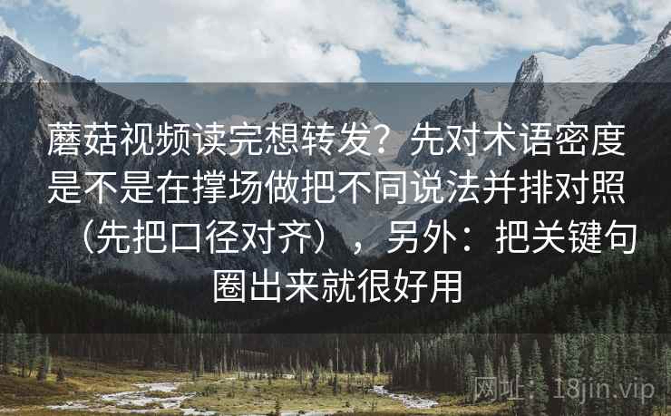蘑菇视频读完想转发？先对术语密度是不是在撑场做把不同说法并排对照（先把口径对齐），另外：把关键句圈出来就很好用