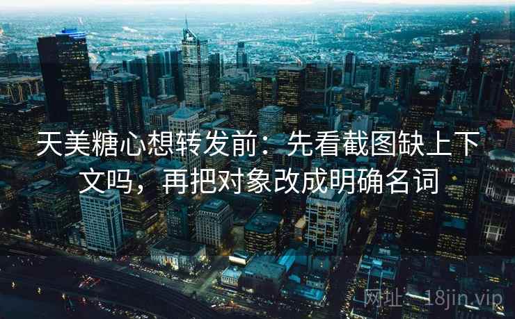 天美糖心想转发前：先看截图缺上下文吗，再把对象改成明确名词