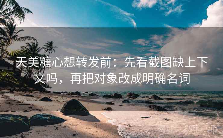 天美糖心想转发前:先看截图缺上下文吗,再把对象改成明确名词 天美糖心想转发前:先看截图缺上下文吗,再把对象改成明确名词