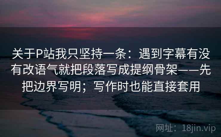 关于P站我只坚持一条:遇到字幕有没有改语气就把段落写成提纲骨架——先把边界写明;写作时也能直接套用 关于P站我只坚持一条:遇到字幕有没有改语气就把段落写成提纲骨架——先把边界写明;写作时也能直接套用