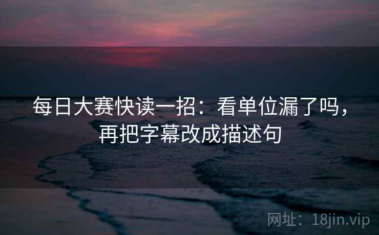 每日大赛快读一招:看单位漏了吗,再把字幕改成描述句 每日大赛快读一招:看单位漏了吗,再把字幕改成描述句