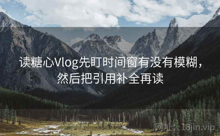 读糖心Vlog先盯时间窗有没有模糊,然后把引用补全再读 读糖心Vlog先盯时间窗有没有模糊,然后把引用补全再读
