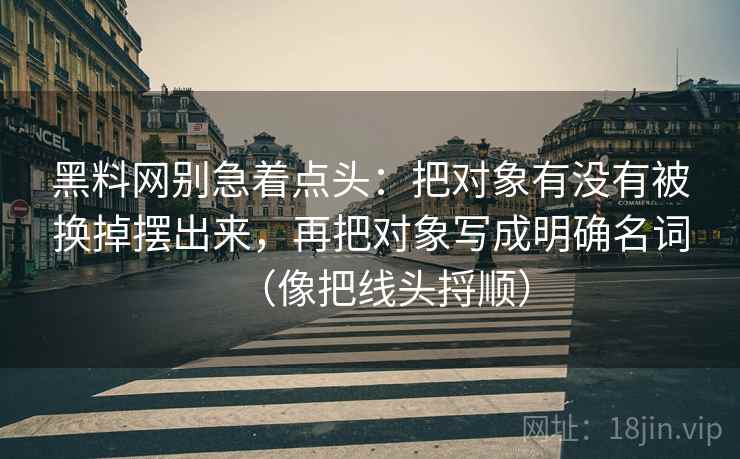 黑料网别急着点头：把对象有没有被换掉摆出来，再把对象写成明确名词（像把线头捋顺）