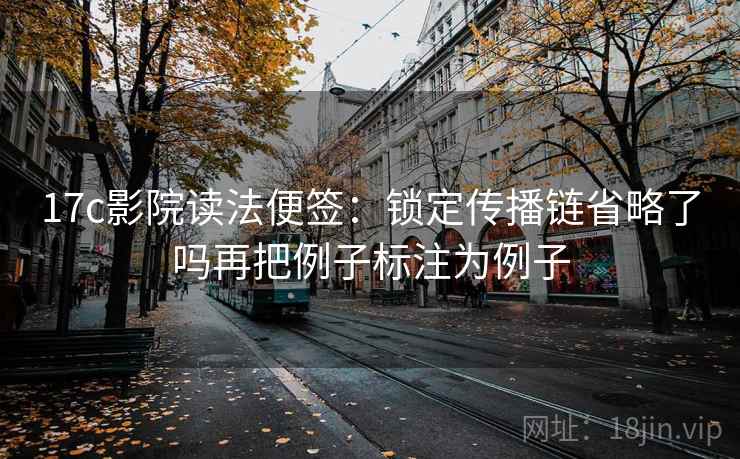 17c影院读法便签:锁定传播链省略了吗再把例子标注为例子 17c影院读法便签:锁定传播链省略了吗再把例子标注为例子