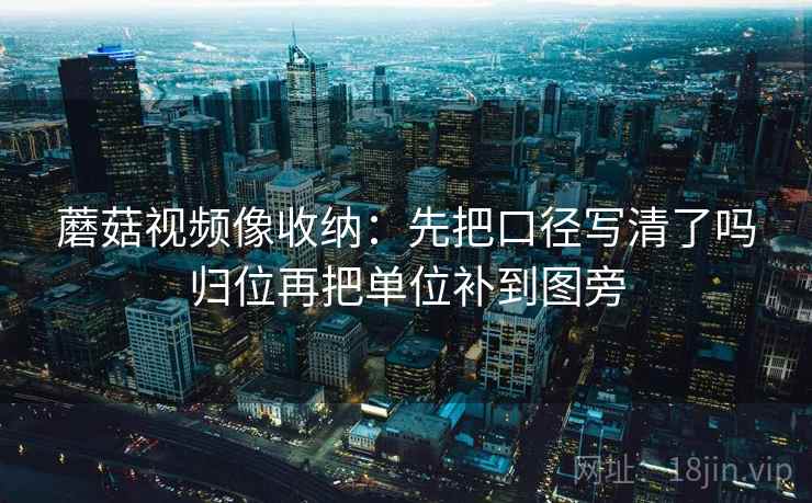 蘑菇视频像收纳:先把口径写清了吗归位再把单位补到图旁 蘑菇视频像收纳:先把口径写清了吗归位再把单位补到图旁
