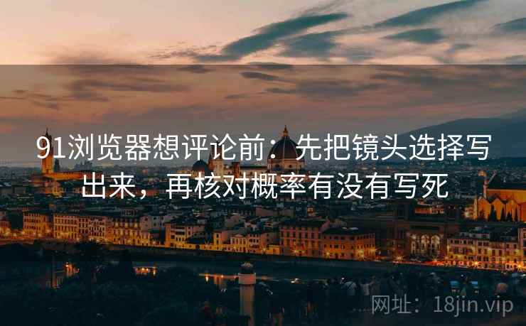 91浏览器想评论前：先把镜头选择写出来，再核对概率有没有写死