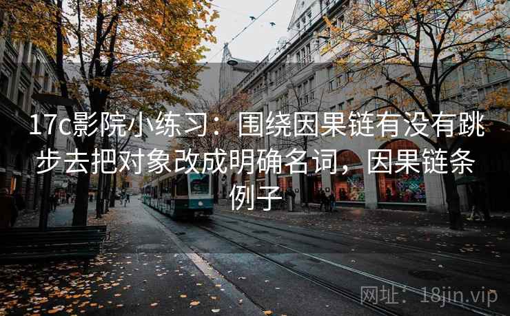 17c影院小练习:围绕因果链有没有跳步去把对象改成明确名词,因果链条例子 17c影院小练习:围绕因果链有没有跳步去把对象改成明确名词,因果链条例子