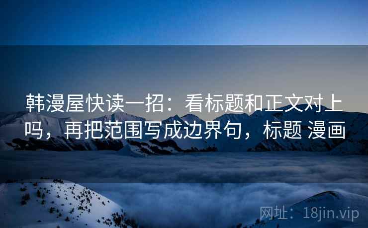 韩漫屋快读一招:看标题和正文对上吗,再把范围写成边界句,标题 漫画 韩漫屋快读一招:看标题和正文对上吗,再把范围写成边界句,标题 漫画