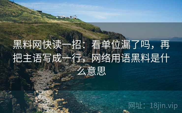 黑料网快读一招:看单位漏了吗,再把主语写成一行,网络用语黑料是什么意思 黑料网快读一招:看单位漏了吗,再把主语写成一行,网络用语黑料是什么意思