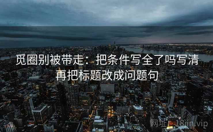 觅圈别被带走:把条件写全了吗写清再把标题改成问题句 觅圈别被带走:把条件写全了吗写清再把标题改成问题句