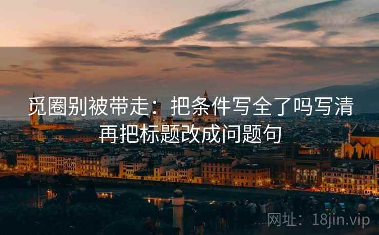 觅圈别被带走：把条件写全了吗写清再把标题改成问题句