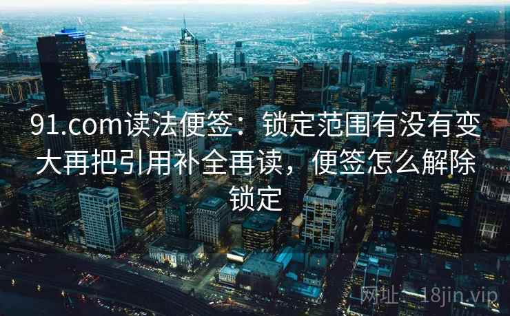 91.com读法便签:锁定范围有没有变大再把引用补全再读,便签怎么解除锁定 91.com读法便签:锁定范围有没有变大再把引用补全再读,便签怎么解除锁定