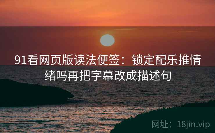 91看网页版读法便签:锁定配乐推情绪吗再把字幕改成描述句 91看网页版读法便签:锁定配乐推情绪吗再把字幕改成描述句