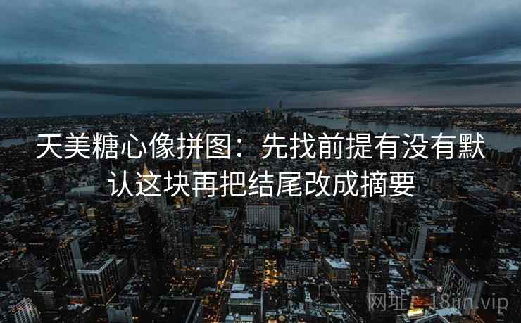 天美糖心像拼图:先找前提有没有默认这块再把结尾改成摘要 天美糖心像拼图:先找前提有没有默认这块再把结尾改成摘要