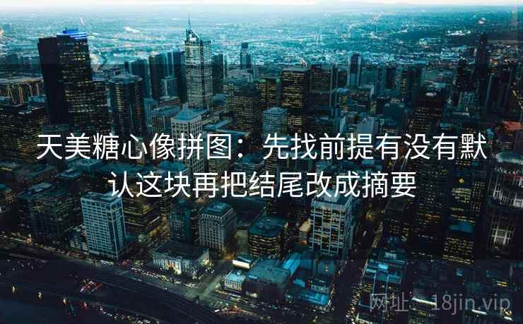 天美糖心像拼图:先找前提有没有默认这块再把结尾改成摘要 天美糖心像拼图:先找前提有没有默认这块再把结尾改成摘要