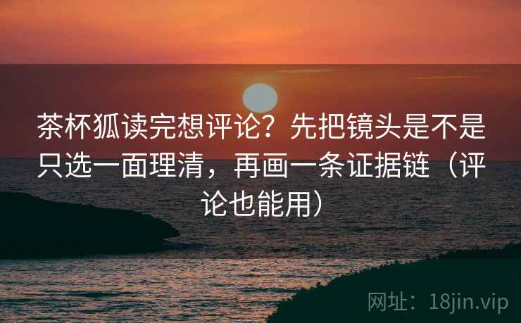 茶杯狐读完想评论?先把镜头是不是只选一面理清,再画一条证据链(评论也能用) 茶杯狐读完想评论?先把镜头是不是只选一面理清,再画一条证据链(评论也能用)