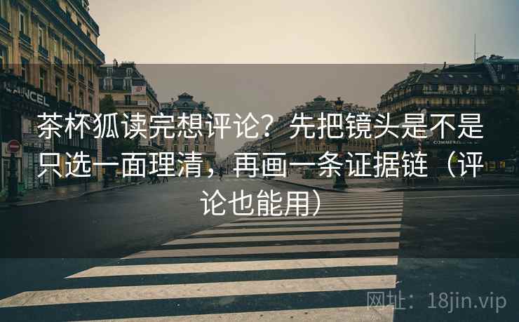 茶杯狐读完想评论?先把镜头是不是只选一面理清,再画一条证据链(评论也能用) 茶杯狐读完想评论?先把镜头是不是只选一面理清,再画一条证据链(评论也能用)