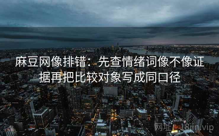 麻豆网像排错：先查情绪词像不像证据再把比较对象写成同口径