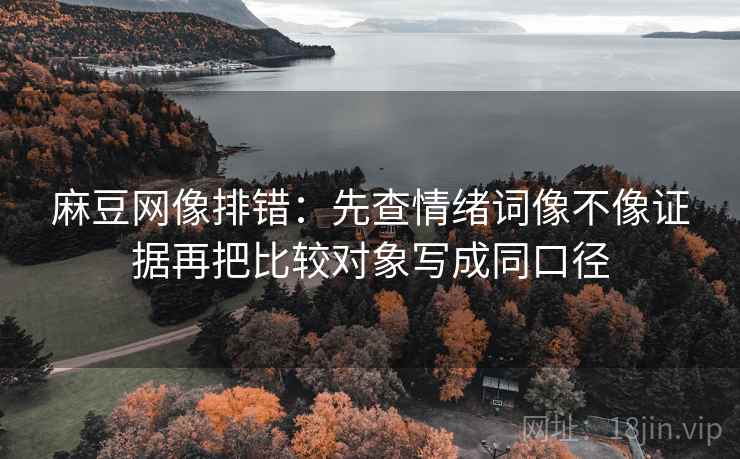 麻豆网像排错:先查情绪词像不像证据再把比较对象写成同口径 麻豆网像排错:先查情绪词像不像证据再把比较对象写成同口径