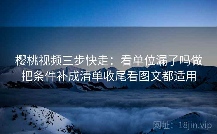樱桃视频三步快走:看单位漏了吗做把条件补成清单收尾看图文都适用 樱桃视频三步快走:看单位漏了吗做把条件补成清单收尾看图文都适用