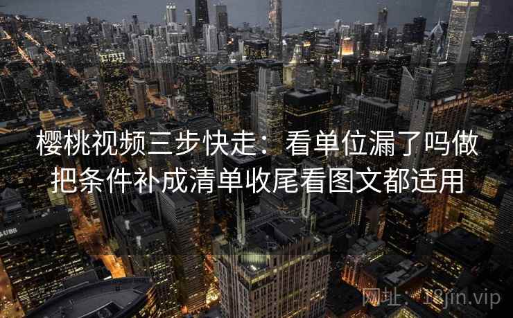 樱桃视频三步快走:看单位漏了吗做把条件补成清单收尾看图文都适用 樱桃视频三步快走:看单位漏了吗做把条件补成清单收尾看图文都适用