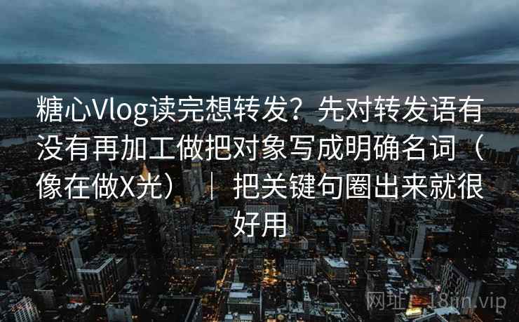 糖心Vlog读完想转发?先对转发语有没有再加工做把对象写成明确名词(像在做X光) | 把关键句圈出来就很好用 糖心Vlog读完想转发?先对转发语有没有再加工做把对象写成明确名词(像在做X光) | 把关键句圈出来就很好用