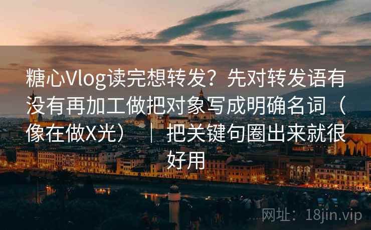 糖心Vlog读完想转发?先对转发语有没有再加工做把对象写成明确名词(像在做X光) | 把关键句圈出来就很好用 糖心Vlog读完想转发?先对转发语有没有再加工做把对象写成明确名词(像在做X光) | 把关键句圈出来就很好用