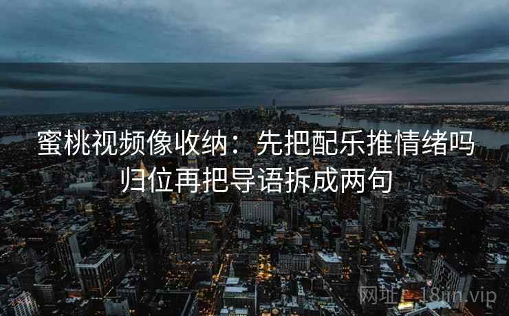 蜜桃视频像收纳：先把配乐推情绪吗归位再把导语拆成两句