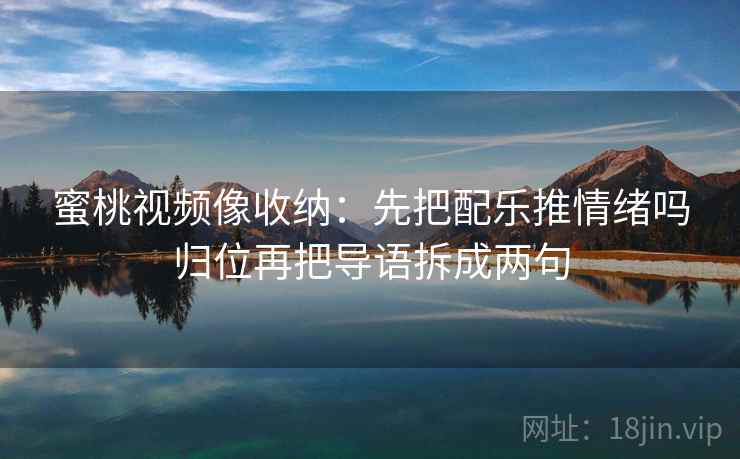 蜜桃视频像收纳:先把配乐推情绪吗归位再把导语拆成两句 蜜桃视频像收纳:先把配乐推情绪吗归位再把导语拆成两句