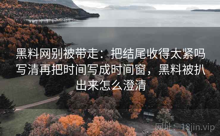 黑料网别被带走：把结尾收得太紧吗写清再把时间写成时间窗，黑料被扒出来怎么澄清
